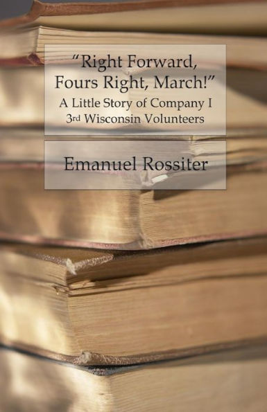 Right Forward, Fours Right, March!: A Little Story Of Company I, 3Rd Wisconsin Volunteers