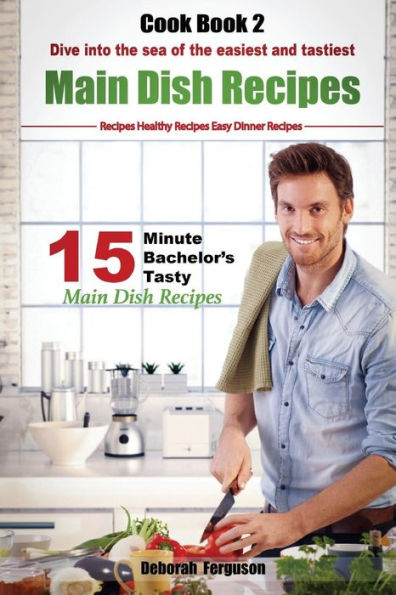 Easy Recipes: Healthy Recipes: Best Recipes: Cook Book 2: 15 Minute Bachelor's Tasty Main Dish Recipes: Dive Into The Sea Of The Easiest And Tastiest Main Dish Recipes (15 Minute Recipes)