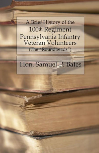 A Brief History Of The 100Th Regiment: Pennsylvania Infantry Veteran Volunteers (Roundheads)