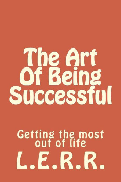 The Art Of Being Successful: Getting The Most Out Of Life