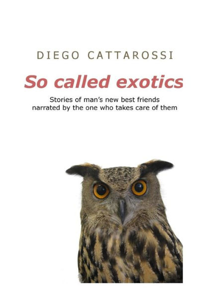So Called Exotics: Stories Of Man's New Best Friends Narrated By The One Who Takes Care Of Them