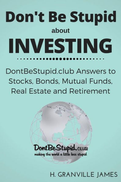 Don't Be Stupid About Investing: Dontbestupid.Club Answers To Stocks, Bonds, Mutual Funds, Real Estate And Retirement