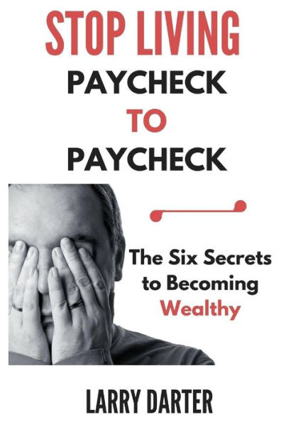 Stop Living Paycheck To Paycheck: The Six Secrets To Becoming Wealthy