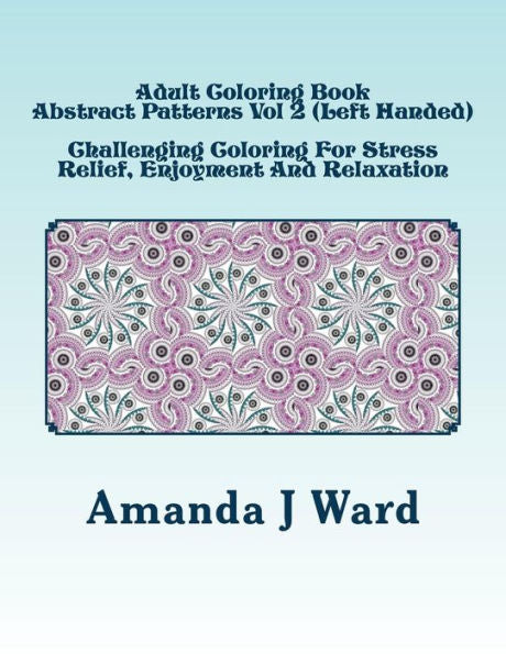 Adult Coloring Book: Abstract Patterns Vol 2 (Left Handed) - Challenging Coloring For Stress Relief, Enjoyment And Relaxation (Adult Coloring Book: Abstract Patterns (Left Handed))