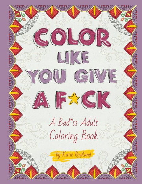 Color Like You Give A F*Ck!: A Bad*Ss Adult Coloring Book