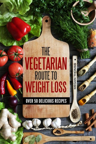 The Vegetarian Route To Weight Loss: Over 50 Delicious Recipes