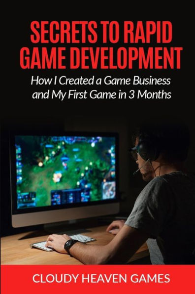 Secrets To Rapid Game Development: Secrets To Rapid Game Development: How I Created A Game Business And My First Game In 3 Months