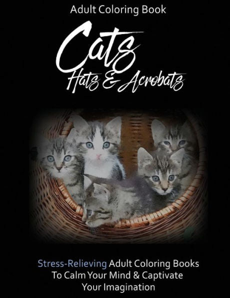 Adult Coloring Book: Cats, Hats & Acrobats: To Calm Your Mind & Captivate Your Imagination (Finesse Your Stress Coloring Books For Grown Ups... Therapy For The Soul)