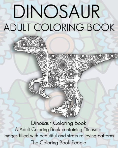 Dinosaur Adult Coloring Book: Dinosaur Coloring Book, A Adult Coloring Book Containing Dinosaur Images Filled With Beautiful And Stress Relieving Patterns