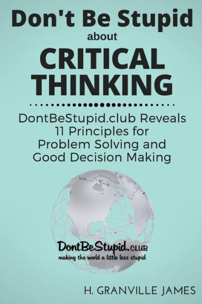 Don't Be Stupid About Critical Thinking: Dontbestupid.Club Reveals 11 Principles For Problem Solving And Good Decision Making
