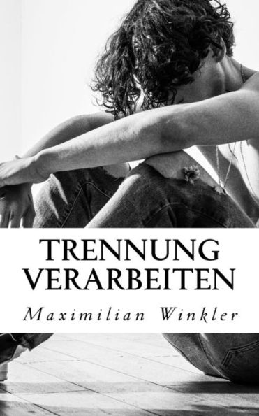 Trennung Verarbeiten: Der Richtige Umgang Mit Dem Trennungsschmerz (German Edition)