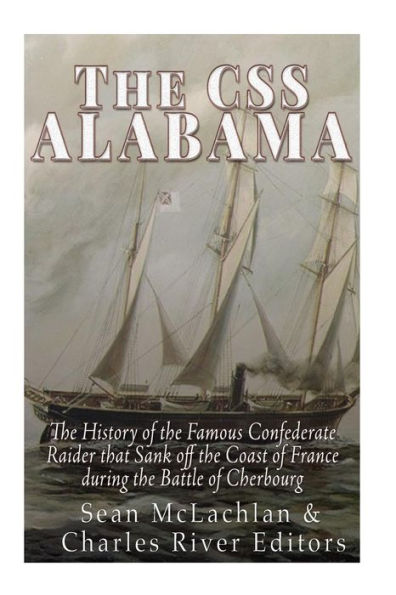 The Css Alabama: The History Of The Famous Confederate Raider That Sank Off The Coast Of France During The Battle Of Cherbourg