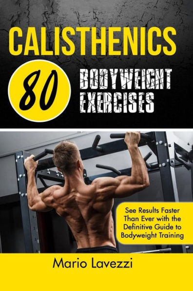 Calisthenics: 80 Bodyweight Exercises See Results Faster Than Ever With The Definitive Guide To Bodyweight Training