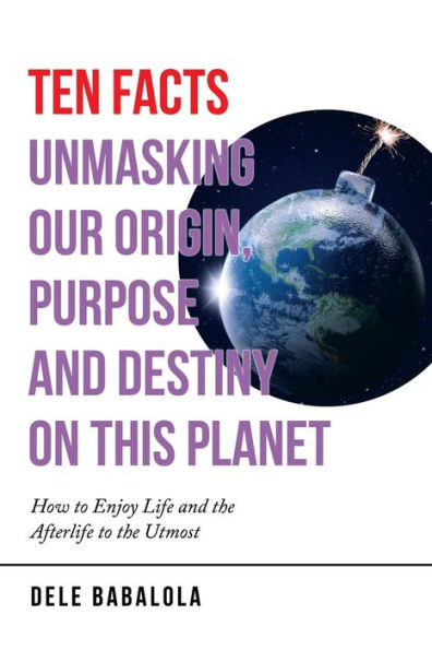 Ten Facts Unmasking Our Origin, Purpose And Destiny On This Planet: How To Enjoy Life And The Afterlife To The Utmost - 9781532041624