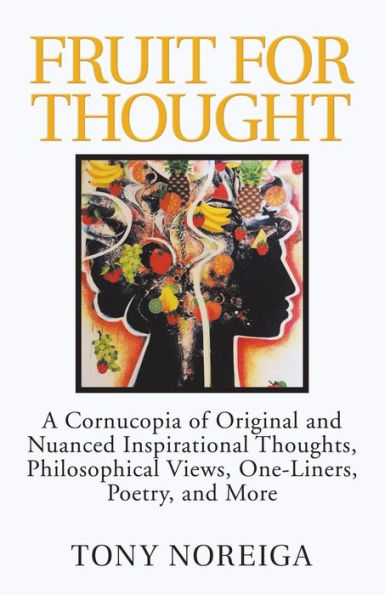 Fruit For Thought: A Cornucopia Of Original And Nuanced Inspirational Thoughts, Philosophical Views, One-Liners, Poetry, And More - 9781532046506
