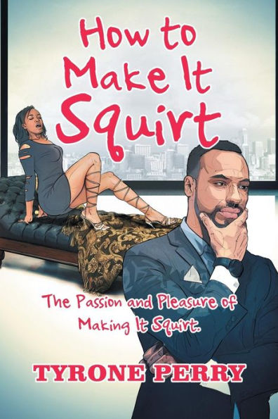 How To Make It Squirt: The Passion And Pleasure Of Making It Squirt.