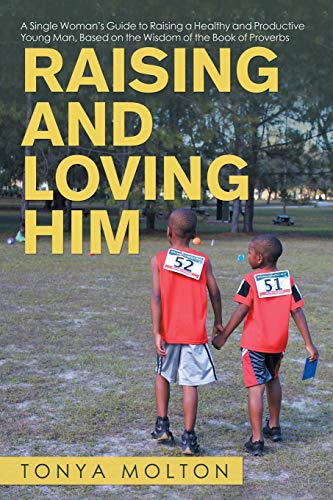 Raising And Loving Him: A Single Woman's Guide To Raising A Healthy And Productive Young Man, Based On The Wisdom Of The Book Of Proverbs