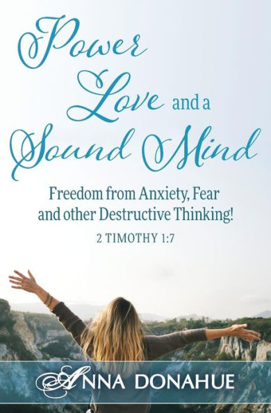 Power, Love And A Sound Mind: Freedom From Anxiety, Fear And Other Destructive Thinking!