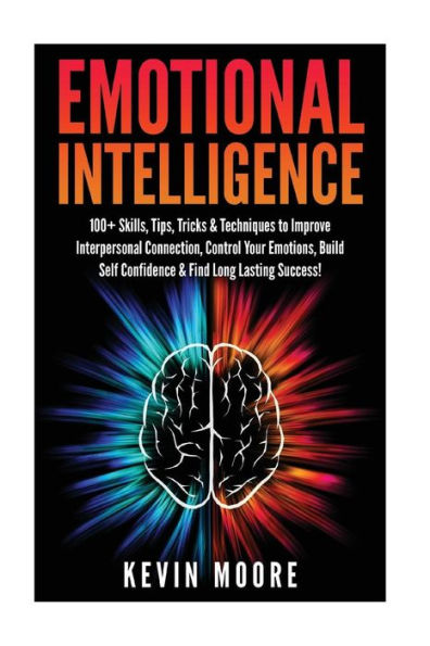 Emotional Intelligence: 100+ Skills, Tips, Tricks & Techniques To Improve Interpersonal Connection, Control Your Emotions, Build Self Confidence & ... Awareness, Emotions, Positive Psychology)