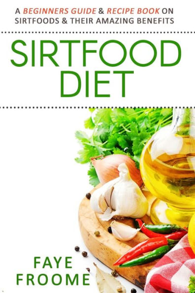 Sirtfood Diet: A Beginners Guide & Recipe Book On Sirtfoods & Their Amazing Benefits (Health Food, Diet, And Weight Loss Series)