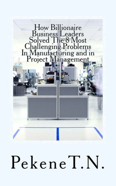 How Billionaire Business Leaders Solved The 8 Most Challenging Problems In Manuf