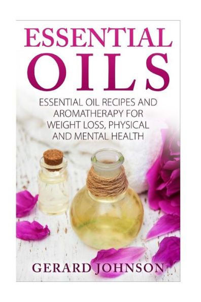 Essential Oils: Essential Oils Guide: Essential Oils Recipes And Aromatherapy For Weight Loss, Physical And Mental Health( Essential Oils For Beginners, Essential Oil Recipes,Essential Oils For Pets)
