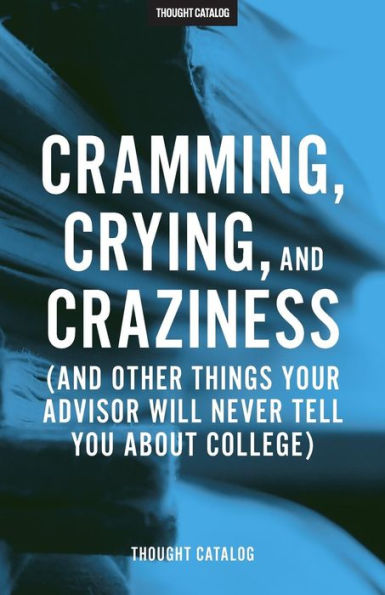 Cramming, Crying, And Craziness: (And Other Things Your Advisor Will Never Tell You About College)