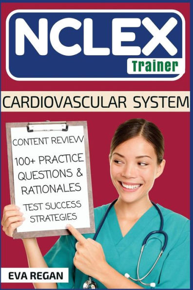 Nclex: Cardiovascular System: The Nclex Trainer: Content Review, 100+ Specific Practice Questions & Rationales, And Strategies For Test Success