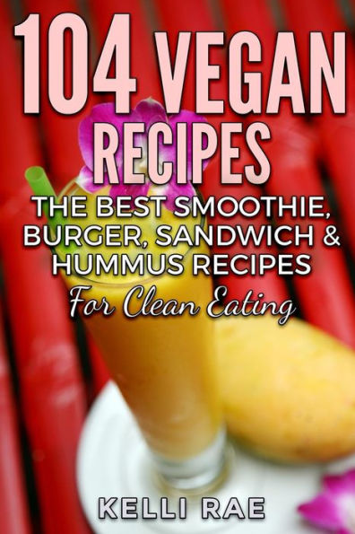 104 Vegan Recipes: The Best Smoothie, Burger, Sandwich & Hummus Recipes For Clean Eating