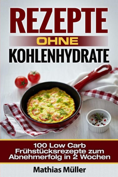 Rezepte Ohne Kohlenhydrate - 100 Low Carb Frühstücksrezepte Zum Abnehmerfolg In 2 Wochen (Gesundleben - Low Carb) (German Edition)