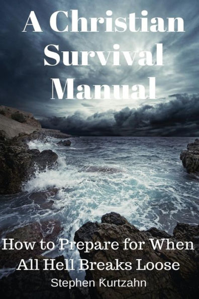 A Christian Survival Manual: How To Prepare For When All Hell Breaks Loose