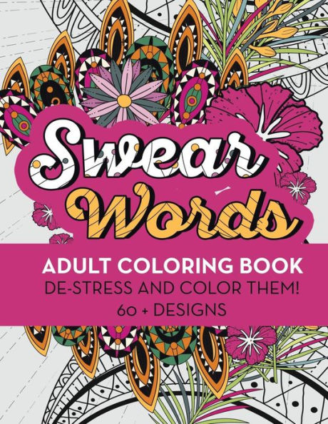 Swear Words Adult Coloring Book: De-Stress And Color Them! 60 + Designs