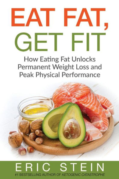 Eat Fat, Get Fit: How Eating Fat Unlocks Permanent Weight Loss And Peak Physical Performance