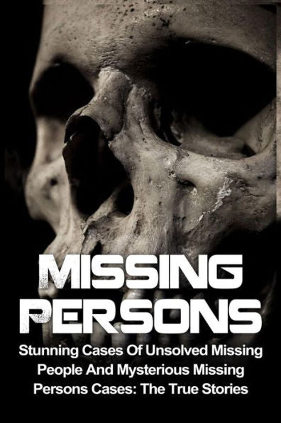 Missing Persons: Stunning Cases Of Unsolved Missing People And Mysterious Missing Persons Cases: The True Stories (Missing Persons, Missing People, ... Disappearances, Unexplained Mysteries)