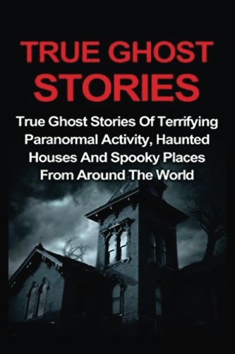 True Ghost Stories: True Ghost Stories Of Terrifying Paranormal Activity, Haunted Houses And Spooky Places From Around The World (True Ghost Stories, True Ghost Stories And Hauntings, True Paranormal)