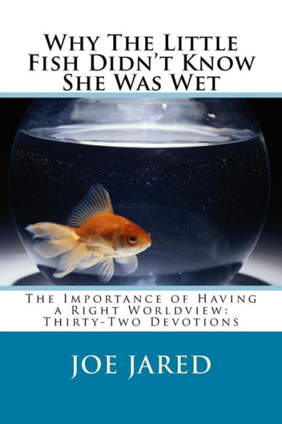 Why The Little Fish Didn't Know She Was Wet: The Importance Of Having A Right Worldview: Thirty-Two Devotions