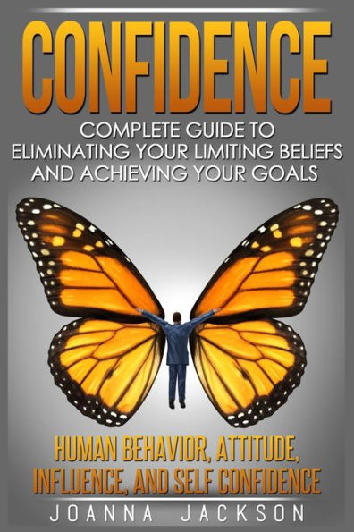 Confidence: Complete Guide To Eliminating Your Limiting Beliefs And Achieving Your Goals – Human Behavior, Attitude, Influence, And Self Confidence