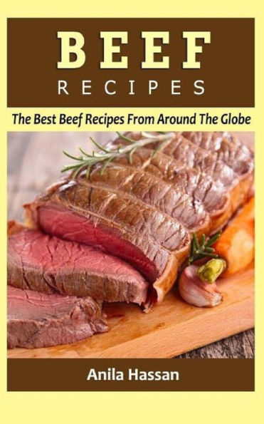 Beef Recipes: The Best Beef Recipes From Around The Globe - 9781532868788