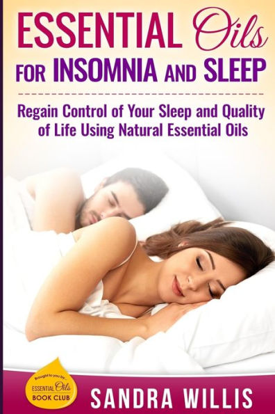 Essential Oils For Insomnia And Sleep: Regain Control Of Your Sleep And Quality Of Life Using Natural Essential Oils (Essential Oils Book Club)