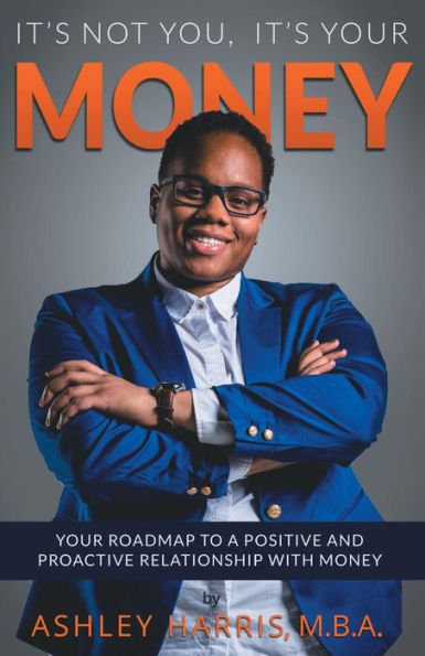 It's Not You, It's Your Money: Your Roadmap To A Positive And Proactive Relationship With Money