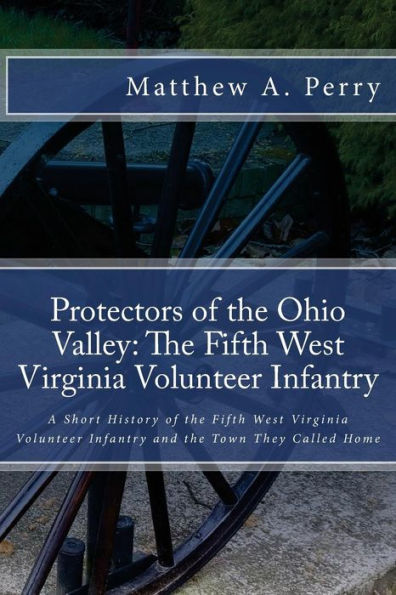 Protectors Of The Ohio Valley: The Fifth West Virginia Volunteer Infantry: A Short History Of The Fifth West Virginia Volunteer Infantry And The Town They Called Home