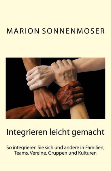 Integrieren Leicht Gemacht: So Integrieren Sie Sich Und Andere In Familien, Teams, Vereine, Gruppen Und Kulturen (German Edition)
