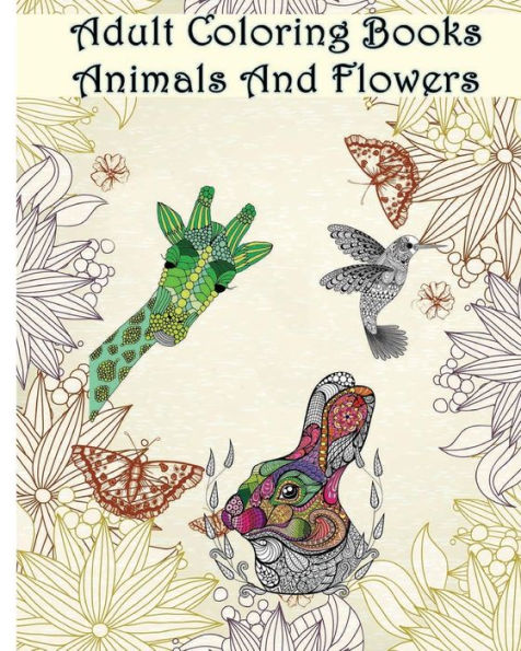 Adult Coloring Books Animals And Flowers: An Adult Coloring Book With Over 140 Coloring Pages With Beautiful Flowers & Animals: Stress Relief Coloring Books For Grownups