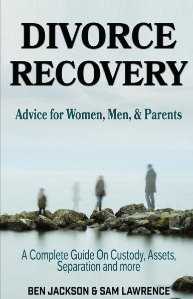 Divorce Recovery: Advice For Women, Men, And Parents - A Complete Guide On Custody, Assets, Separation And More