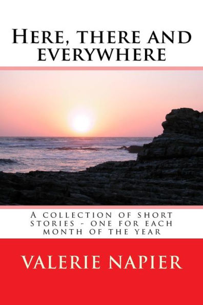 Here, There And Everywhere: A Collection Of Short Stories - One For Each Month Of The Year