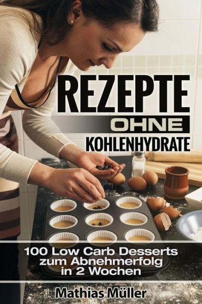 Rezepte Ohne Kohlenhydrate - 100 Low Carb Desserts Zum Abnehmerfolg In 2 Wochen (Gesund Leben - Low Carb) (German Edition)