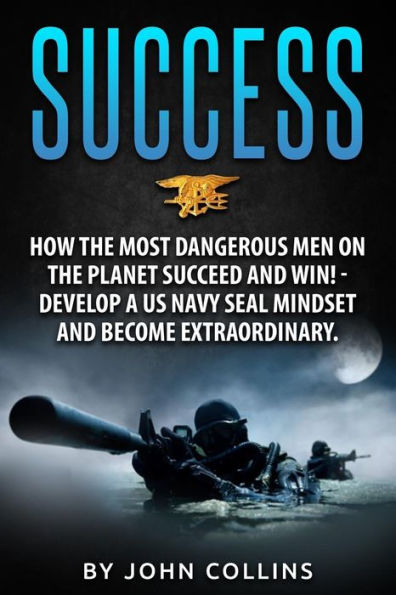 Success: How The Most Dangerous Men On The Planet Succeed And Win!: Develop A Us Navy Seal Mindset And Become Extraordinary