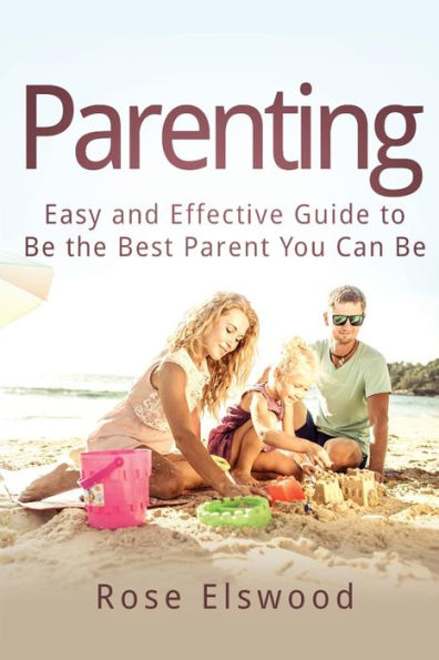 Parenting: Easy And Effective Guide To Be The Best Parent You Can Be