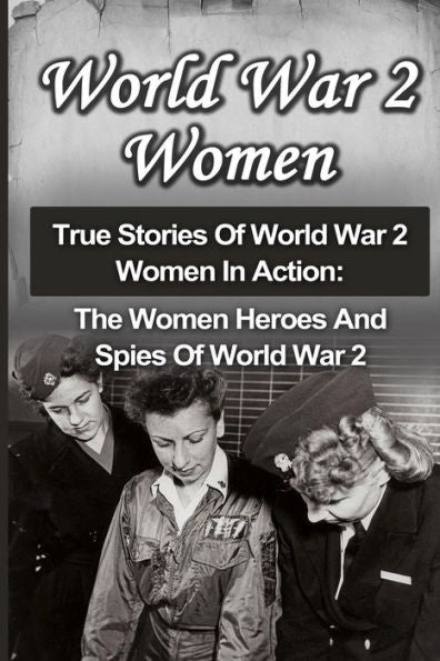 World War 2 Women: True Stories Of World War 2 Women In Action: The Women Heroes And Spies Of World War 2 (World War 2 Women, Irma Grese, Holocaust Survivors)
