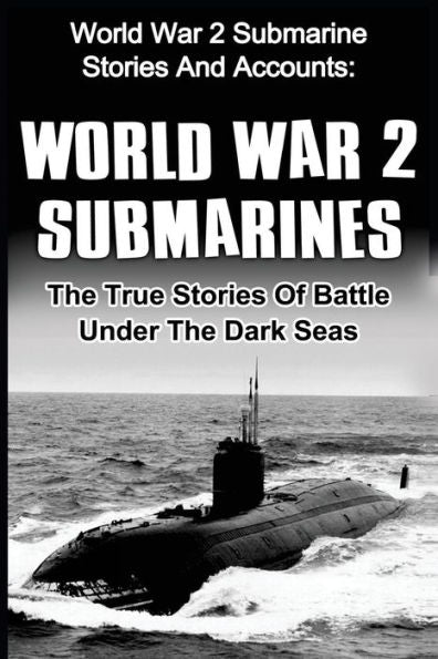 World War 2 Submarines: World War 2 Submarine Stories And Accounts: The True Stories Of Battle Under The Dark Seas (World War 2, Uboat, Submarine, World War 2 Soldier Stories)